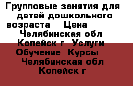 Групповые занятия для  детей дошкольного возраста. › Цена ­ 1 800 - Челябинская обл., Копейск г. Услуги » Обучение. Курсы   . Челябинская обл.,Копейск г.